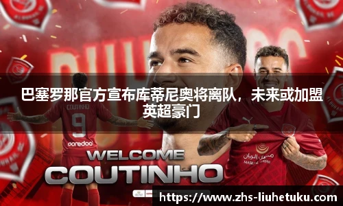 巴塞罗那官方宣布库蒂尼奥将离队，未来或加盟英超豪门