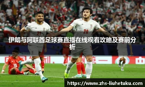 伊朗与阿联酋足球赛直播在线观看攻略及赛前分析