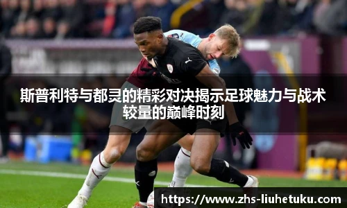斯普利特与都灵的精彩对决揭示足球魅力与战术较量的巅峰时刻