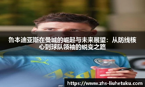 鲁本迪亚斯在曼城的崛起与未来展望：从防线核心到球队领袖的蜕变之路