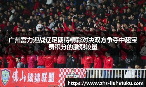 广州富力迎战辽足期待精彩对决双方争夺中超宝贵积分的激烈较量