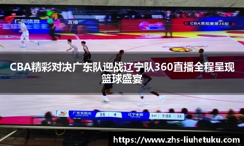 CBA精彩对决广东队迎战辽宁队360直播全程呈现篮球盛宴