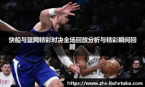 快船与篮网精彩对决全场回放分析与精彩瞬间回顾