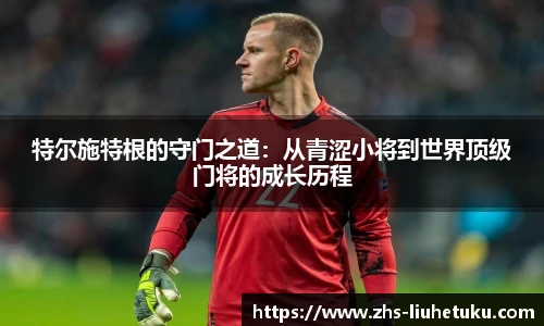 特尔施特根的守门之道：从青涩小将到世界顶级门将的成长历程