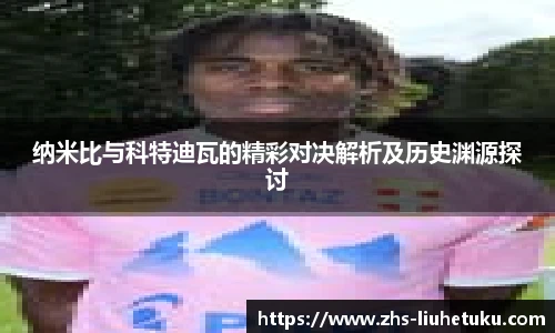 纳米比与科特迪瓦的精彩对决解析及历史渊源探讨