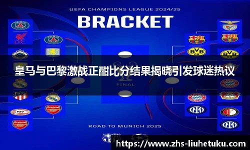 皇马与巴黎激战正酣比分结果揭晓引发球迷热议
