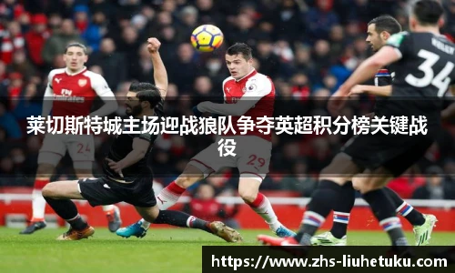 莱切斯特城主场迎战狼队争夺英超积分榜关键战役