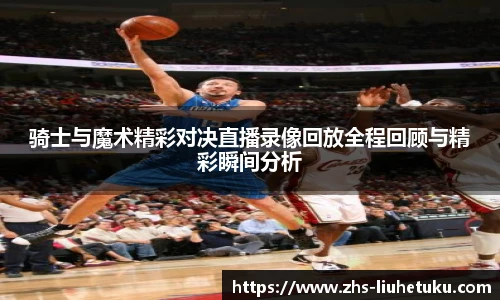 骑士与魔术精彩对决直播录像回放全程回顾与精彩瞬间分析