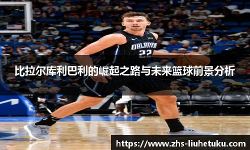 比拉尔库利巴利的崛起之路与未来篮球前景分析