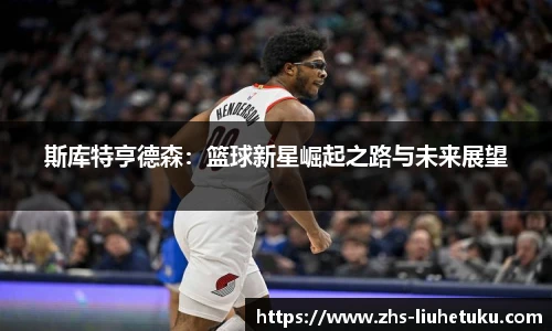 斯库特亨德森：篮球新星崛起之路与未来展望