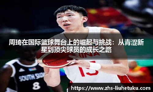 周琦在国际篮球舞台上的崛起与挑战：从青涩新星到顶尖球员的成长之路