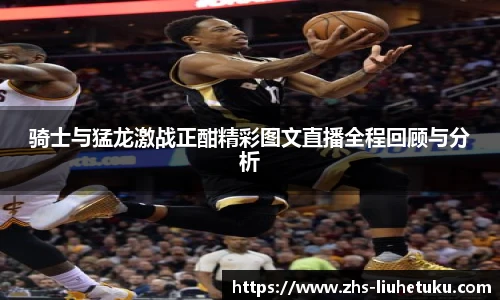 骑士与猛龙激战正酣精彩图文直播全程回顾与分析